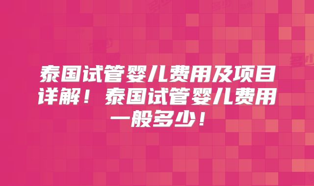 泰国试管婴儿费用及项目详解！泰国试管婴儿费用一般多少！