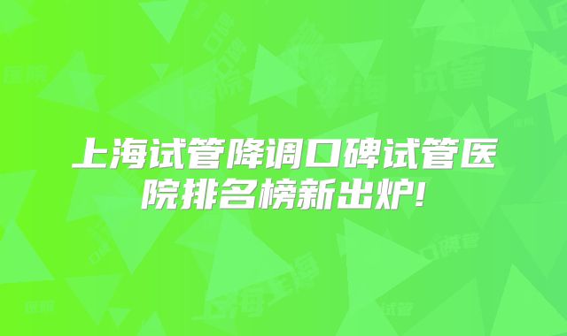 上海试管降调口碑试管医院排名榜新出炉!