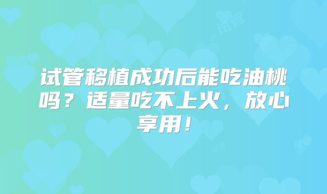 试管移植成功后能吃油桃吗？适量吃不上火，放心享用！