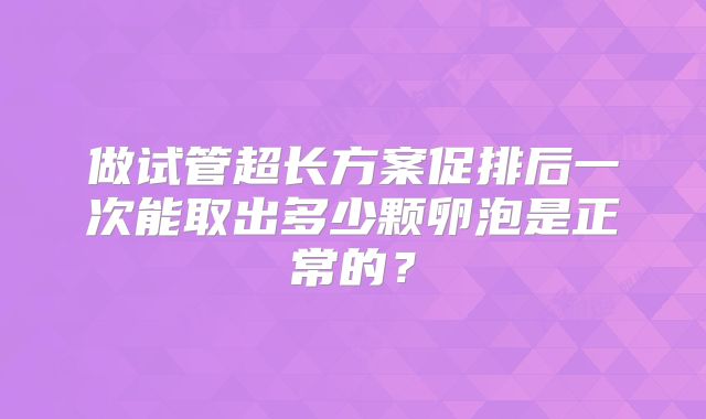 做试管超长方案促排后一次能取出多少颗卵泡是正常的？
