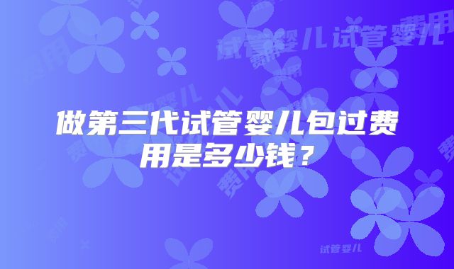 做第三代试管婴儿包过费用是多少钱？