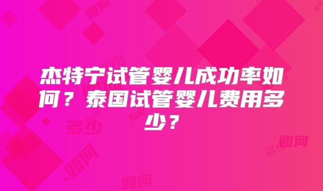 杰特宁试管婴儿成功率如何?泰国试管婴儿费用多少?