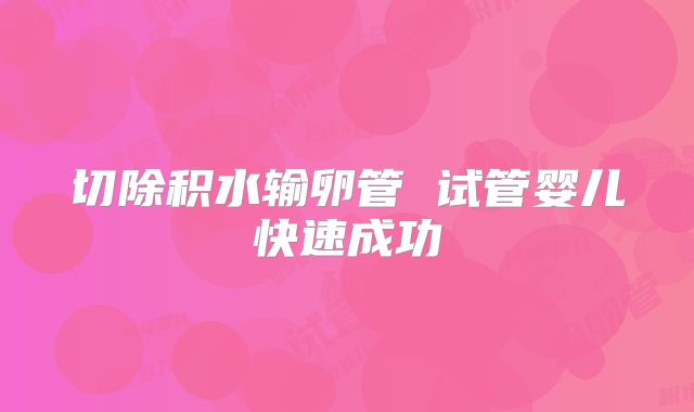 切除积水输卵管 试管婴儿快速成功