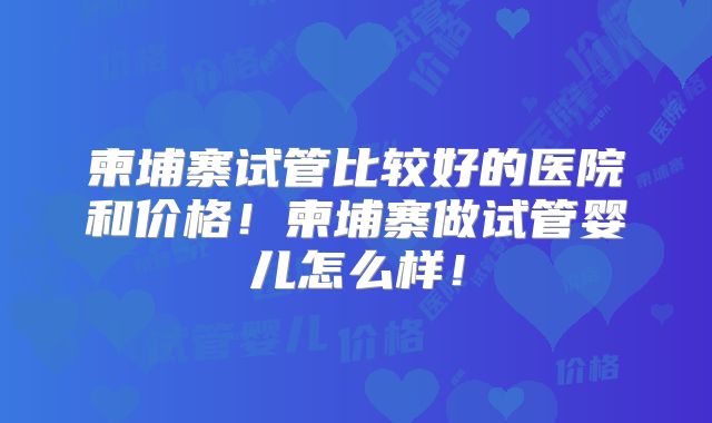 柬埔寨试管比较好的医院和价格!柬埔寨做试管婴儿怎么样!