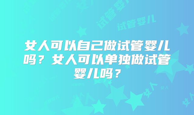 女人可以自己做试管婴儿吗？女人可以单独做试管婴儿吗？