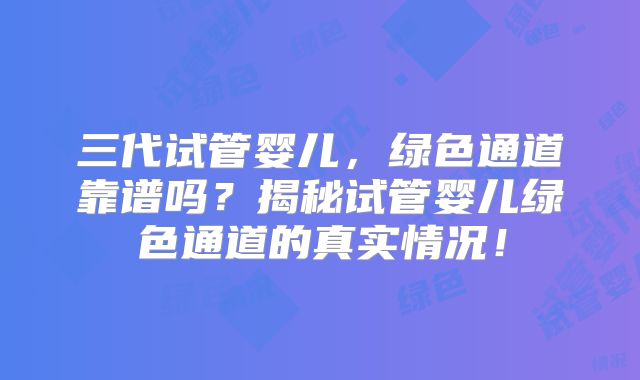 三代试管婴儿,绿色通道靠谱吗?揭秘试管婴儿绿色通道的真实情况!