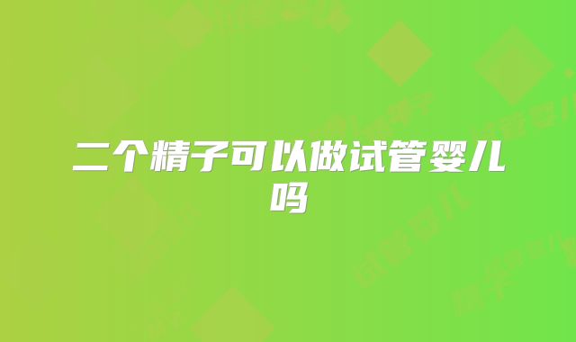 二个精子可以做试管婴儿吗