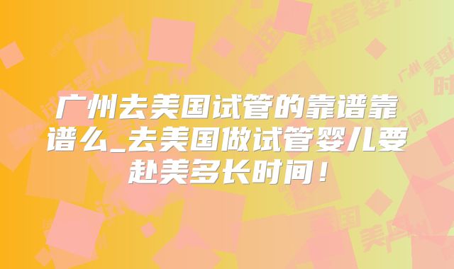 广州去美国试管的靠谱靠谱么_去美国做试管婴儿要赴美多长时间！