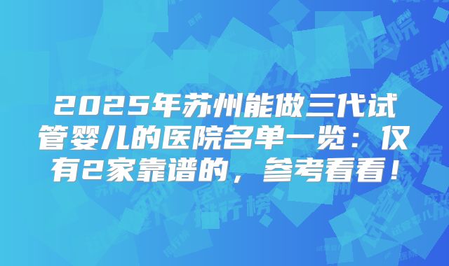 2025年苏州能做三代试管婴儿的医院名单一览：仅有2家靠谱的，参考看看！