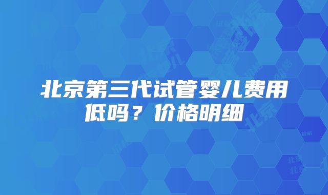北京第三代试管婴儿费用低吗?价格明细