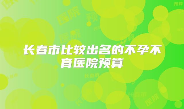 长春市比较出名的不孕不育医院预算