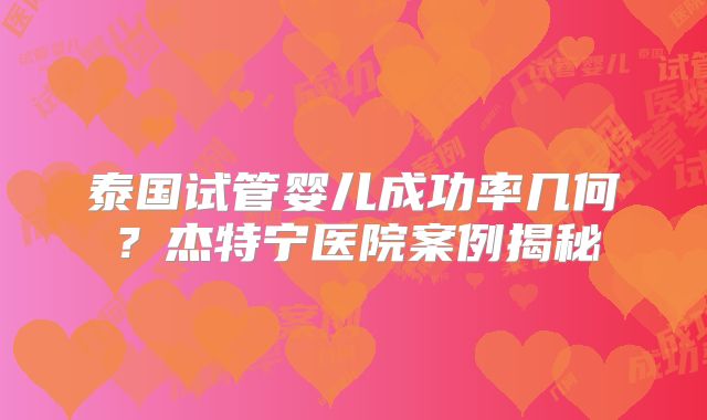 泰国试管婴儿成功率几何?杰特宁医院案例揭秘