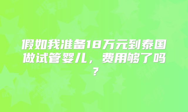 假如我准备18万元到泰国做试管婴儿，费用够了吗？