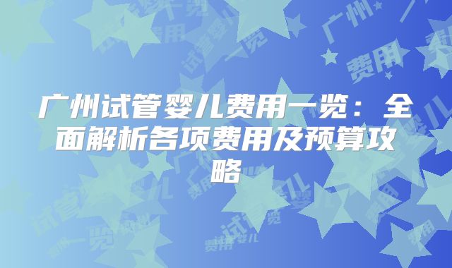 广州试管婴儿费用一览：全面解析各项费用及预算攻略
