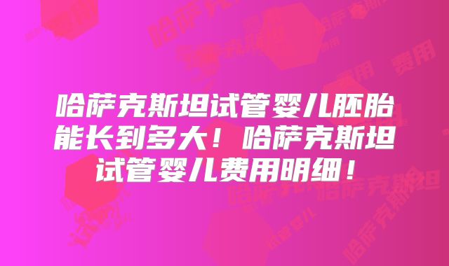 哈萨克斯坦试管婴儿胚胎能长到多大!哈萨克斯坦试管婴儿费用明细!