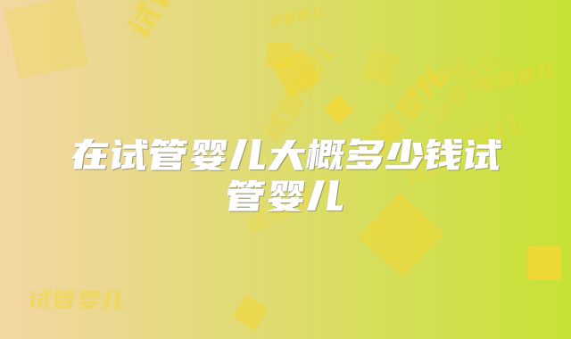 在试管婴儿大概多少钱试管婴儿