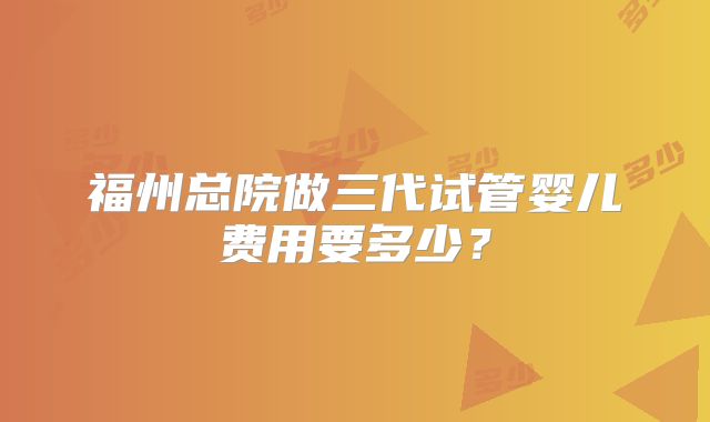 福州总院做三代试管婴儿费用要多少?