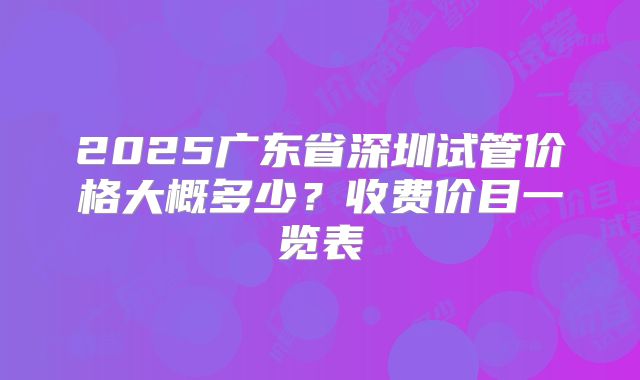 2025广东省深圳试管价格大概多少？收费价目一览表