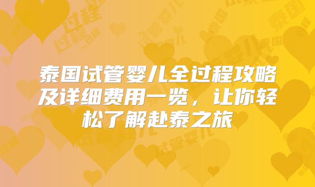 泰国试管婴儿全过程攻略及详细费用一览，让你轻松了解赴泰之旅