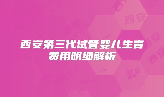 西安第三代试管婴儿生育费用明细解析