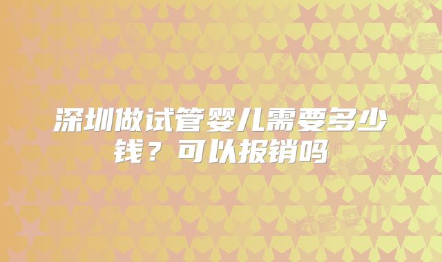 深圳做试管婴儿需要多少钱？可以报销吗