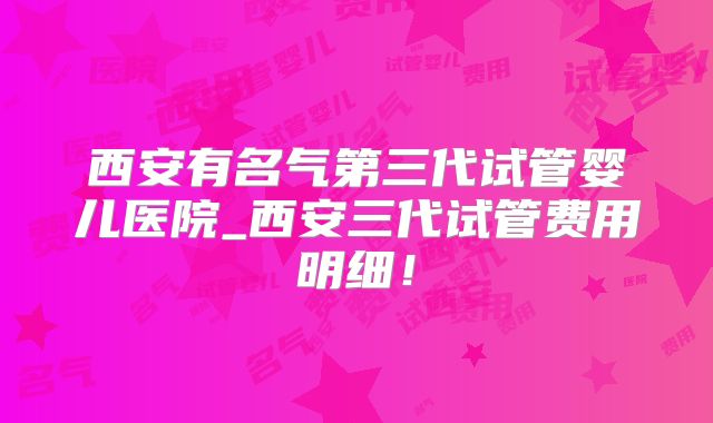 西安有名气第三代试管婴儿医院_西安三代试管费用明细！