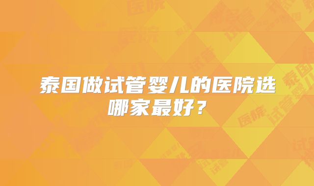 泰国做试管婴儿的医院选哪家最好？