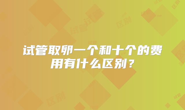 试管取卵一个和十个的费用有什么区别？