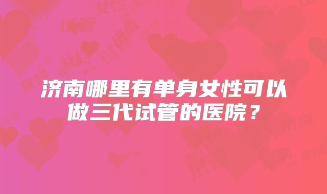 济南哪里有单身女性可以做三代试管的医院？