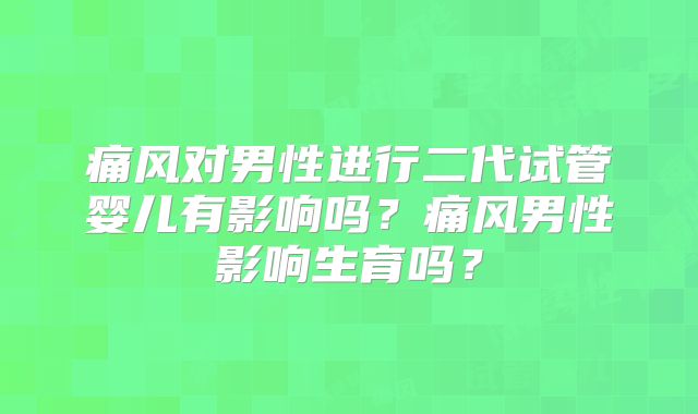 痛风对男性进行二代试管婴儿有影响吗？痛风男性影响生育吗？