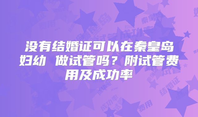没有结婚证可以在秦皇岛妇幼 做试管吗?附试管费用及成功率