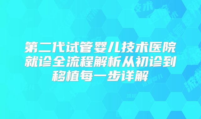 第二代试管婴儿技术医院就诊全流程解析从初诊到移植每一步详解