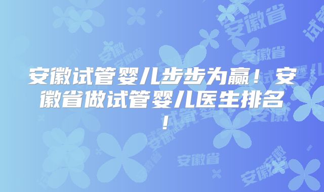 安徽试管婴儿步步为赢！安徽省做试管婴儿医生排名！