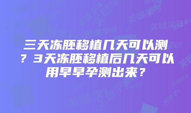 三天冻胚移植几天可以测？3天冻胚移植后几天可以用早早孕测出来？
