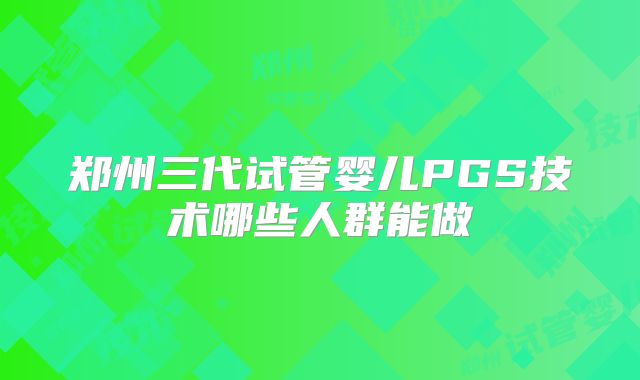 郑州三代试管婴儿PGS技术哪些人群能做