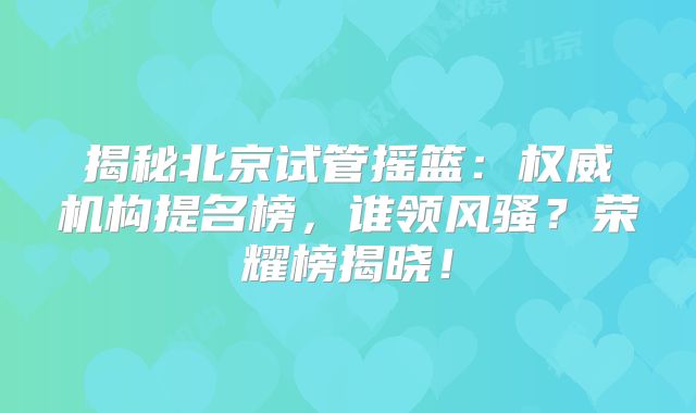 揭秘北京试管摇篮：权威机构提名榜，谁领风骚？荣耀榜揭晓！