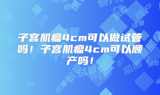 子宫肌瘤4cm可以做试管吗！子宫肌瘤4cm可以顺产吗！