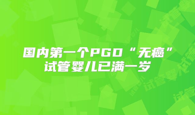 国内第一个PGD“无癌”试管婴儿已满一岁