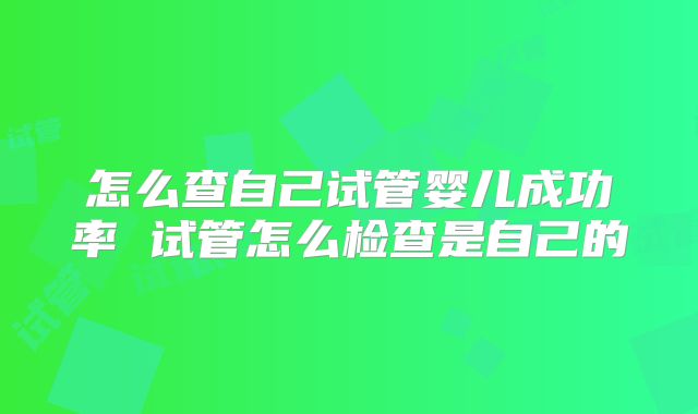 怎么查自己试管婴儿成功率 试管怎么检查是自己的