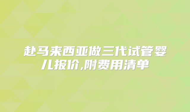 赴马来西亚做三代试管婴儿报价,附费用清单