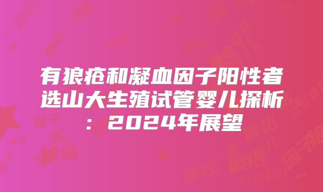 有狼疮和凝血因子阳性者选山大生殖试管婴儿探析：2024年展望