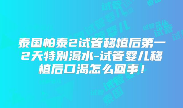 泰国帕泰2试管移植后第一2天特别渴水-试管婴儿移植后口渴怎么回事！
