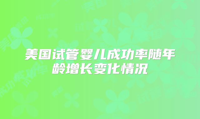 美国试管婴儿成功率随年龄增长变化情况