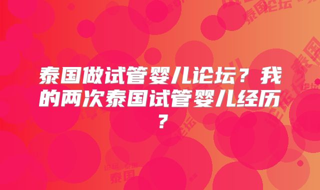 泰国做试管婴儿论坛？我的两次泰国试管婴儿经历？