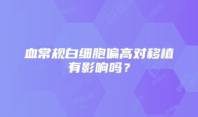 血常规白细胞偏高对移植有影响吗？