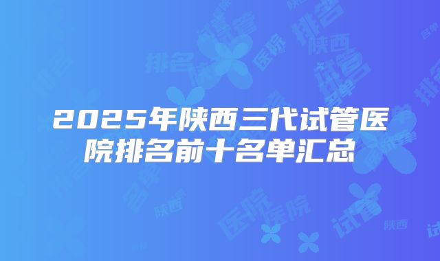2025年陕西三代试管医院排名前十名单汇总