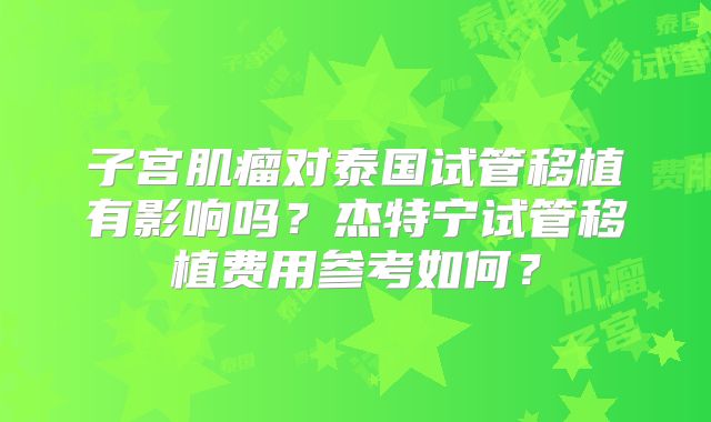 子宫肌瘤对泰国试管移植有影响吗？杰特宁试管移植费用参考如何？