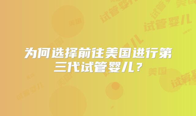 为何选择前往美国进行第三代试管婴儿？