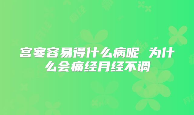 宫寒容易得什么病呢 为什么会痛经月经不调