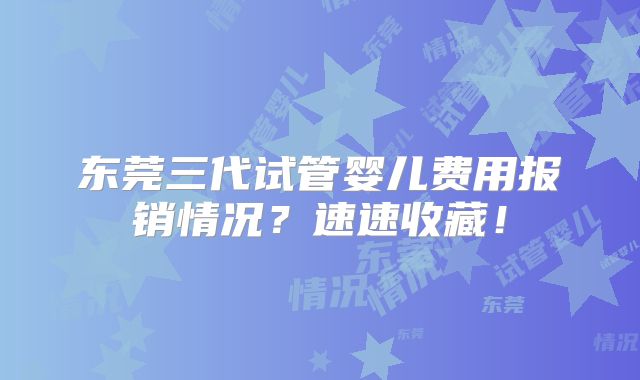 东莞三代试管婴儿费用报销情况?速速收藏!